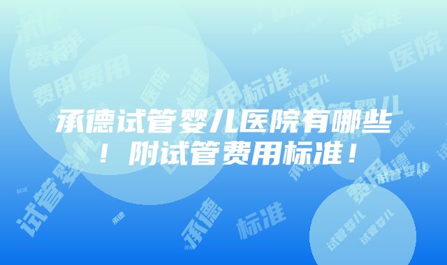 承德试管婴儿医院有哪些！附试管费用标准！