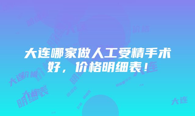 大连哪家做人工受精手术好，价格明细表！