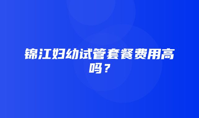 锦江妇幼试管套餐费用高吗？