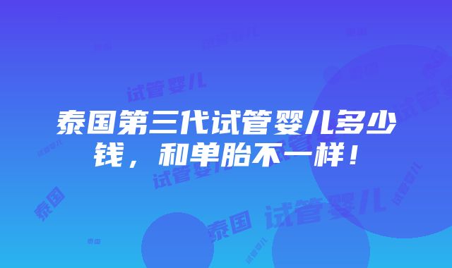 泰国第三代试管婴儿多少钱，和单胎不一样！