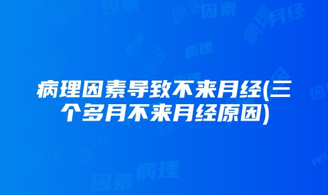 病理因素导致不来月经(三个多月不来月经原因)