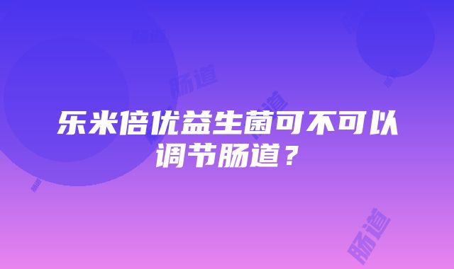 乐米倍优益生菌可不可以调节肠道？