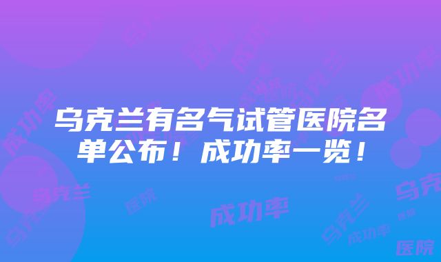 乌克兰有名气试管医院名单公布！成功率一览！