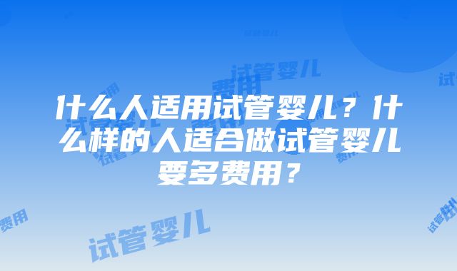 什么人适用试管婴儿？什么样的人适合做试管婴儿要多费用？