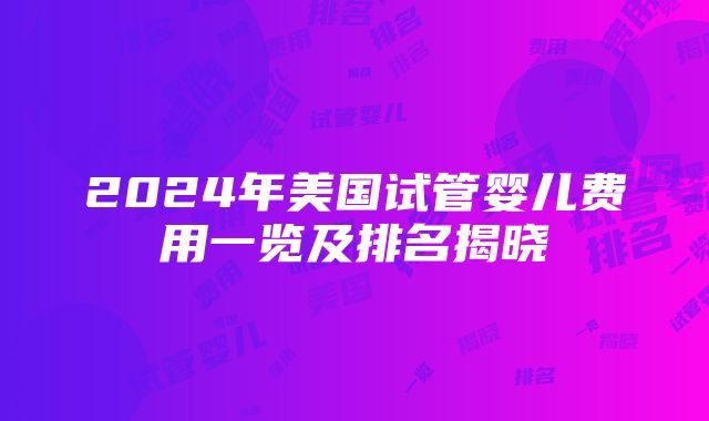 2024年美国试管婴儿费用一览及排名揭晓