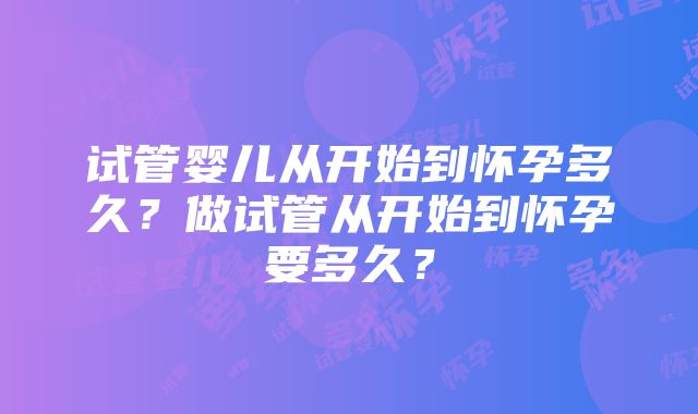 试管婴儿从开始到怀孕多久？做试管从开始到怀孕要多久？