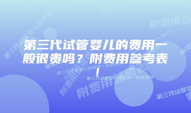 第三代试管婴儿的费用一般很贵吗？附费用参考表！