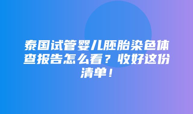 泰国试管婴儿胚胎染色体查报告怎么看？收好这份清单！