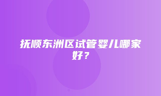 抚顺东洲区试管婴儿哪家好？