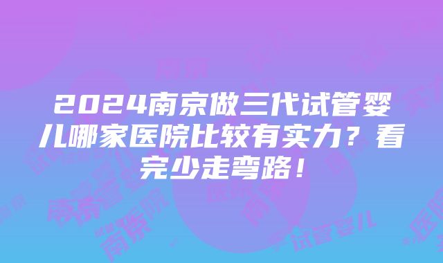 2024南京做三代试管婴儿哪家医院比较有实力？看完少走弯路！