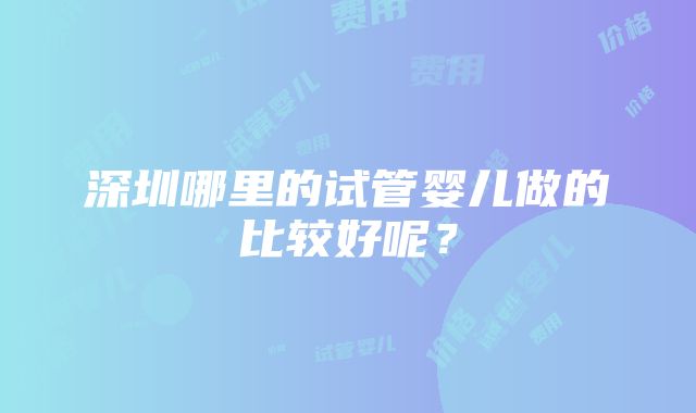 深圳哪里的试管婴儿做的比较好呢？