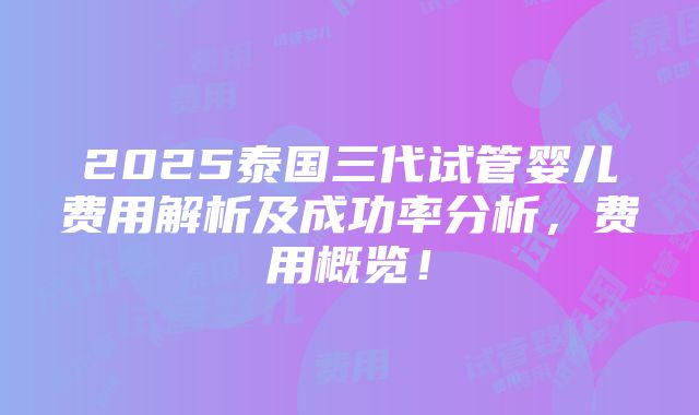 2025泰国三代试管婴儿费用解析及成功率分析，费用概览！