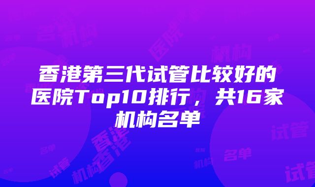 香港第三代试管比较好的医院Top10排行，共16家机构名单