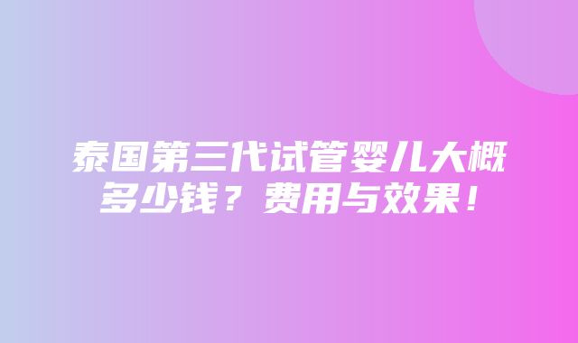 泰国第三代试管婴儿大概多少钱？费用与效果！