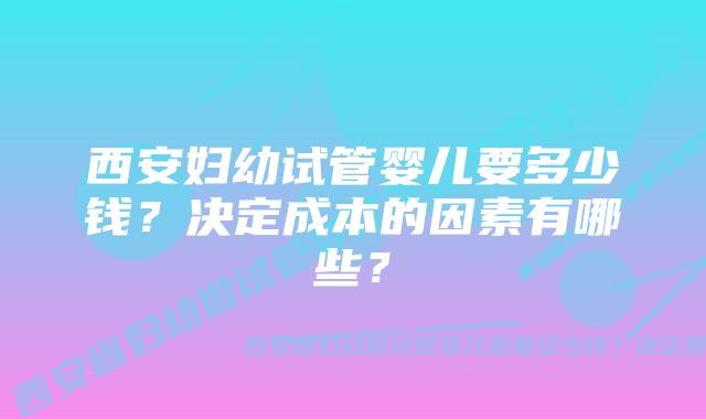 西安妇幼试管婴儿要多少钱？决定成本的因素有哪些？