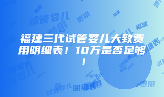 福建三代试管婴儿大致费用明细表！10万是否足够！