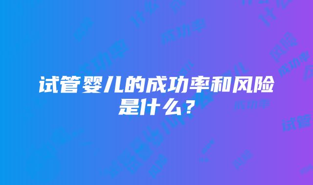 试管婴儿的成功率和风险是什么？