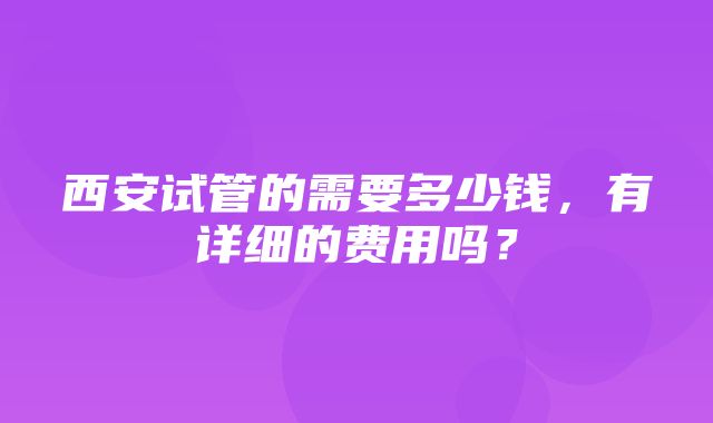 西安试管的需要多少钱，有详细的费用吗？