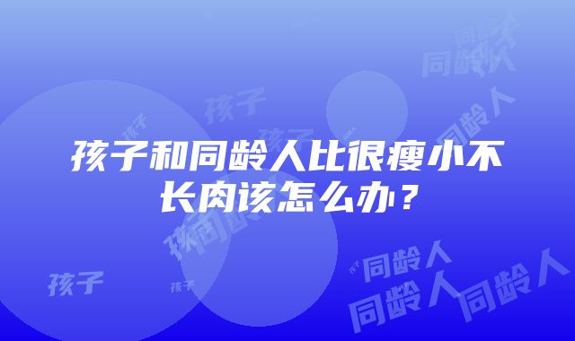 孩子和同龄人比很瘦小不长肉该怎么办？