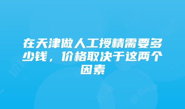 在天津做人工授精需要多少钱，价格取决于这两个因素