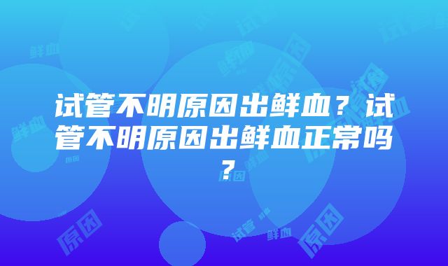 试管不明原因出鲜血？试管不明原因出鲜血正常吗？