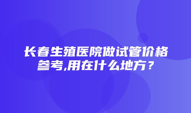 长春生殖医院做试管价格参考,用在什么地方？