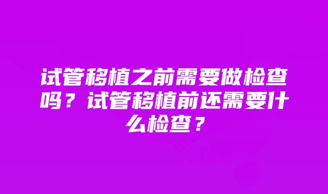 试管移植之前需要做检查吗？试管移植前还需要什么检查？