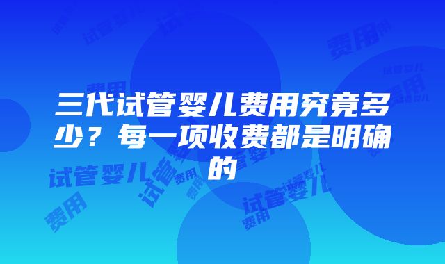 三代试管婴儿费用究竟多少？每一项收费都是明确的