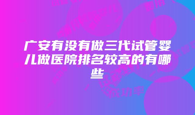 广安有没有做三代试管婴儿做医院排名较高的有哪些