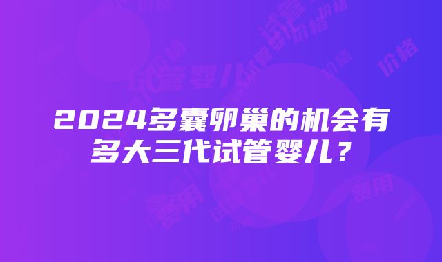 2024多囊卵巢的机会有多大三代试管婴儿？