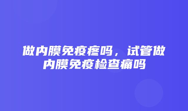 做内膜免疫疼吗，试管做内膜免疫检查痛吗