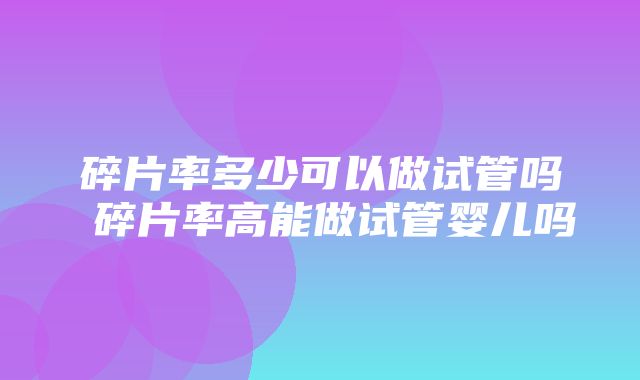 碎片率多少可以做试管吗 碎片率高能做试管婴儿吗