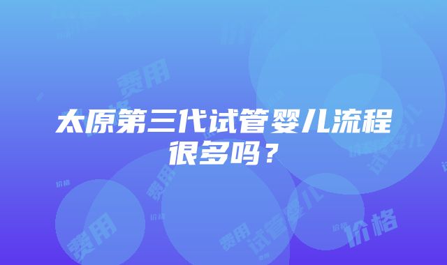 太原第三代试管婴儿流程很多吗？