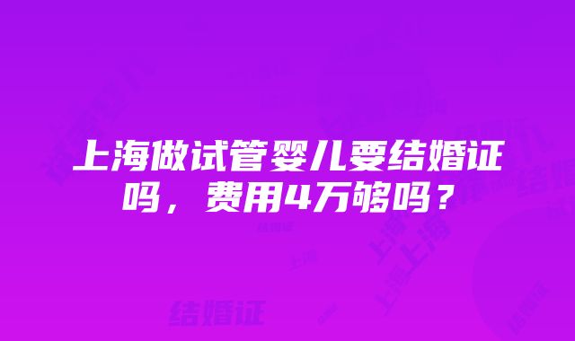 上海做试管婴儿要结婚证吗，费用4万够吗？