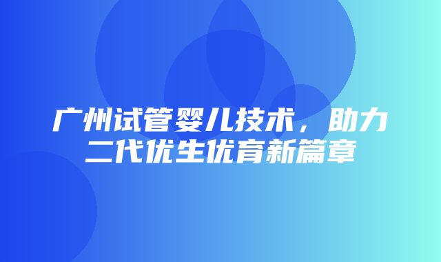 广州试管婴儿技术，助力二代优生优育新篇章