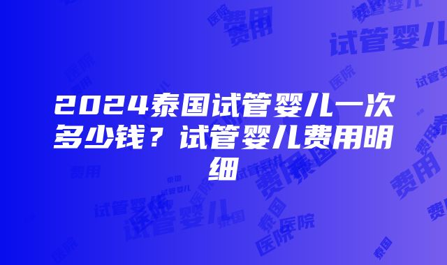 2024泰国试管婴儿一次多少钱？试管婴儿费用明细