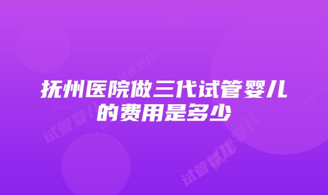 抚州医院做三代试管婴儿的费用是多少