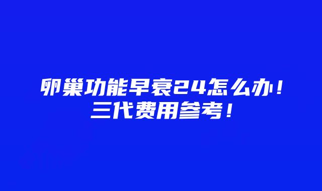 卵巢功能早衰24怎么办！三代费用参考！