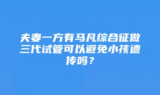 夫妻一方有马凡综合征做三代试管可以避免小孩遗传吗？