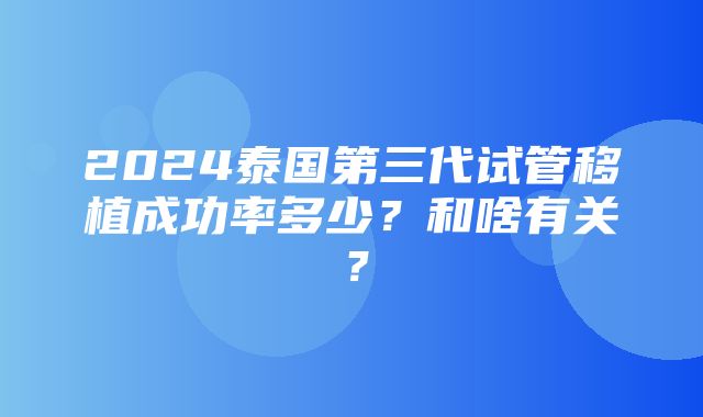 2024泰国第三代试管移植成功率多少？和啥有关？