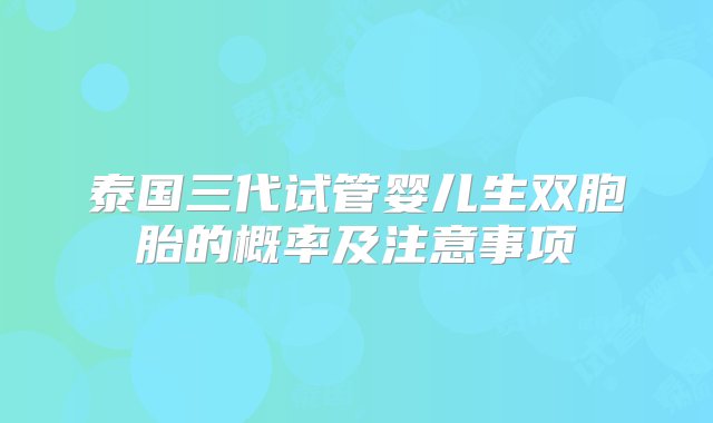 泰国三代试管婴儿生双胞胎的概率及注意事项