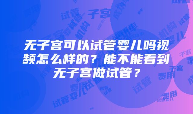 无子宫可以试管婴儿吗视频怎么样的？能不能看到无子宫做试管？