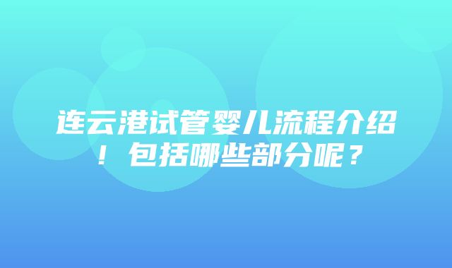 连云港试管婴儿流程介绍！包括哪些部分呢？