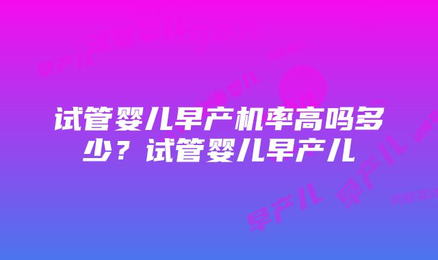 试管婴儿早产机率高吗多少？试管婴儿早产儿