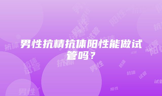 男性抗精抗体阳性能做试管吗？