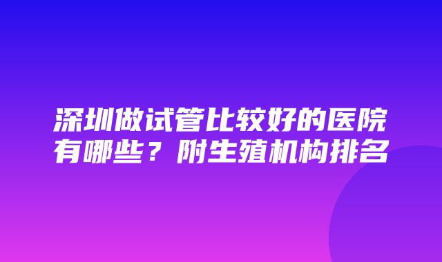 深圳做试管比较好的医院有哪些？附生殖机构排名