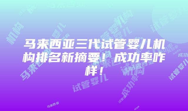 马来西亚三代试管婴儿机构排名新摘要！成功率咋样！