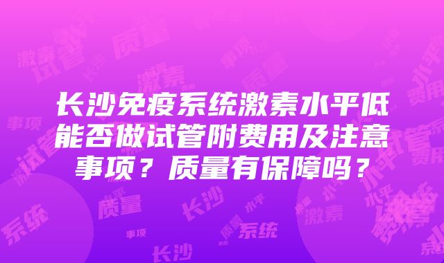 长沙免疫系统激素水平低能否做试管附费用及注意事项？质量有保障吗？