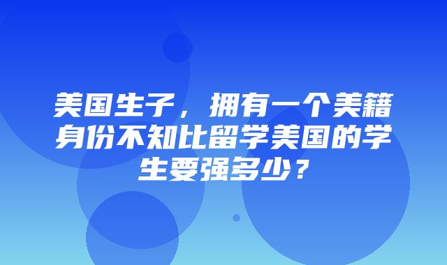 美国生子，拥有一个美籍身份不知比留学美国的学生要强多少？