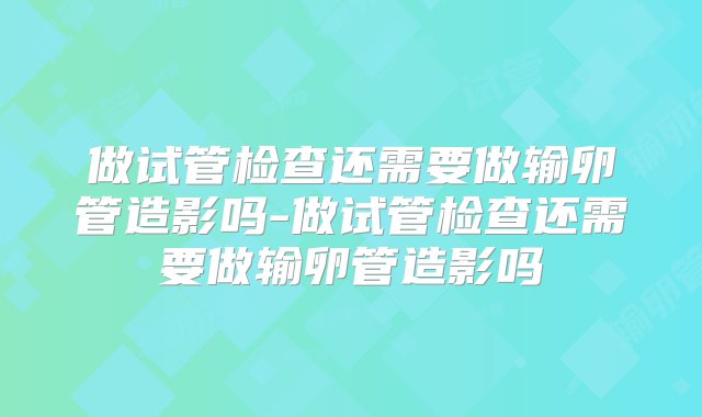 做试管检查还需要做输卵管造影吗-做试管检查还需要做输卵管造影吗